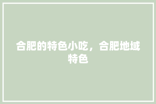 合肥的特色小吃，合肥地域特色 合肥的特色小吃，合肥地域特色 旅行资讯