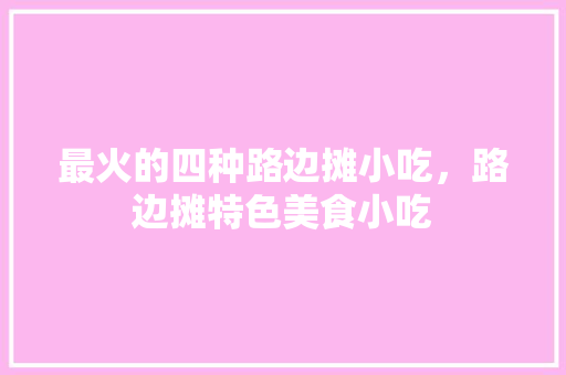 最火的四种路边摊小吃，路边摊特色美食小吃