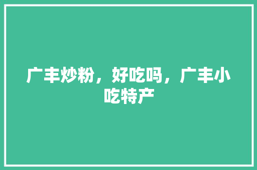 广丰炒粉，好吃吗，广丰小吃特产 广丰炒粉，好吃吗，广丰小吃特产 健康建议