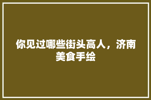你见过哪些街头高人，济南美食手绘 你见过哪些街头高人，济南美食手绘 旅行资讯