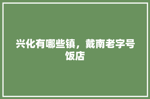 兴化有哪些镇，戴南老字号饭店 兴化有哪些镇，戴南老字号饭店 健康建议
