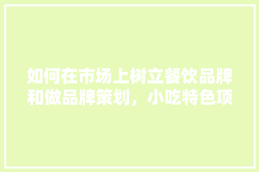 如何在市场上树立餐饮品牌和做品牌策划，小吃特色项目 如何在市场上树立餐饮品牌和做品牌策划，小吃特色项目 健康建议
