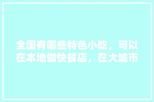 全国有哪些特色小吃，可以在本地做快餐店，在大城市做什么小吃生意一年赚多少钱 全国有哪些特色小吃，可以在本地做快餐店，在大城市做什么小吃生意一年赚多少钱 健康建议