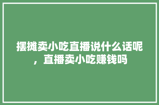 摆摊卖小吃直播说什么话呢，直播卖小吃赚钱吗 摆摊卖小吃直播说什么话呢，直播卖小吃赚钱吗 健康建议