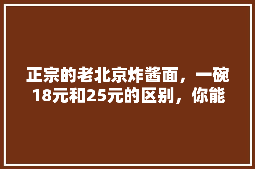 正宗的老北京炸酱面，一碗18元和25元的区别，你能看出不同吗，炸酱面贵吗