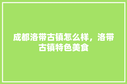 成都洛带古镇怎么样，洛带古镇特色美食 成都洛带古镇怎么样，洛带古镇特色美食 旅行资讯