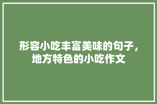 形容小吃丰富美味的句子，地方特色的小吃作文 形容小吃丰富美味的句子，地方特色的小吃作文 生活指南