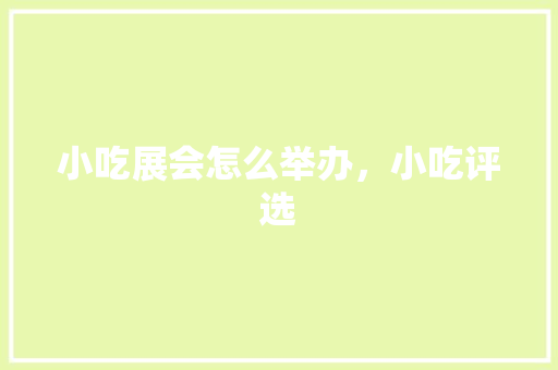 小吃展会怎么举办，小吃评选 小吃展会怎么举办，小吃评选 生活指南