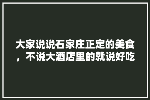 大家说说石家庄正定的美食，不说大酒店里的就说好吃干净实惠的小店，正定有什么有名的小吃