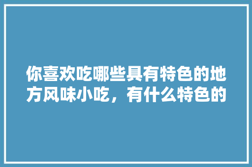 你喜欢吃哪些具有特色的地方风味小吃，有什么特色的地方小吃 和饭店 你喜欢吃哪些具有特色的地方风味小吃，有什么特色的地方小吃 和饭店 健康建议