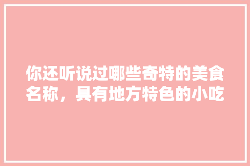 你还听说过哪些奇特的美食名称，具有地方特色的小吃