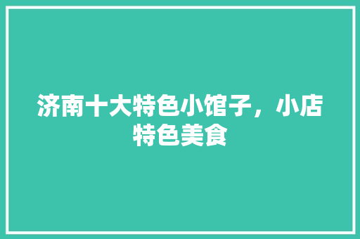 济南十大特色小馆子，小店特色美食 济南十大特色小馆子，小店特色美食 旅行资讯