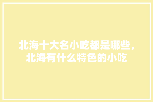 北海十大名小吃都是哪些，北海有什么特色的小吃 北海十大名小吃都是哪些，北海有什么特色的小吃 生活指南