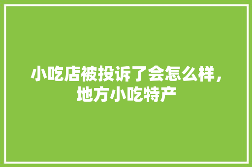 小吃店被投诉了会怎么样，地方小吃特产 小吃店被投诉了会怎么样，地方小吃特产 家居窍门