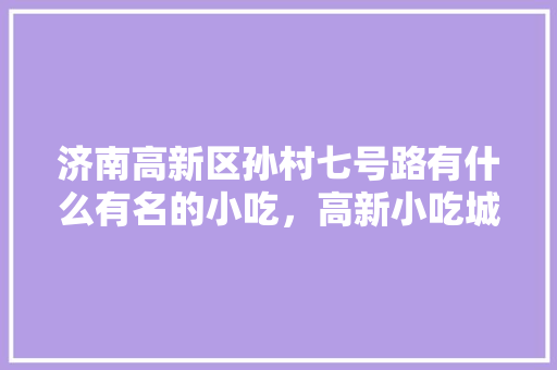 济南高新区孙村七号路有什么有名的小吃，高新小吃城的地址 济南高新区孙村七号路有什么有名的小吃，高新小吃城的地址 旅行资讯