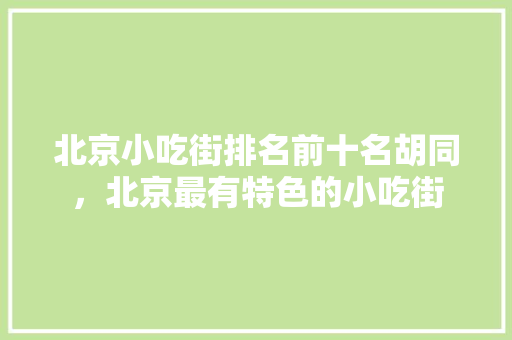 北京小吃街排名前十名胡同，北京最有特色的小吃街 北京小吃街排名前十名胡同，北京最有特色的小吃街 健康建议