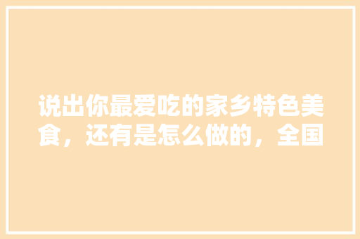 说出你最爱吃的家乡特色美食，还有是怎么做的，全国各地特色美食小吃做法 说出你最爱吃的家乡特色美食，还有是怎么做的，全国各地特色美食小吃做法 生活指南