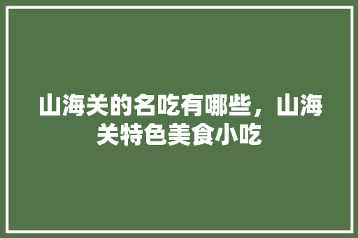 山海关的名吃有哪些，山海关特色美食小吃 山海关的名吃有哪些，山海关特色美食小吃 美食推荐