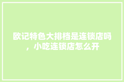 欧记特色大排档是连锁店吗,小吃连锁店怎么开 健康建议 欧记特色大排档是连锁店吗,小吃连锁店怎么开 欧记特色大排档是连锁店吗,小吃连锁店怎么开 健康建议