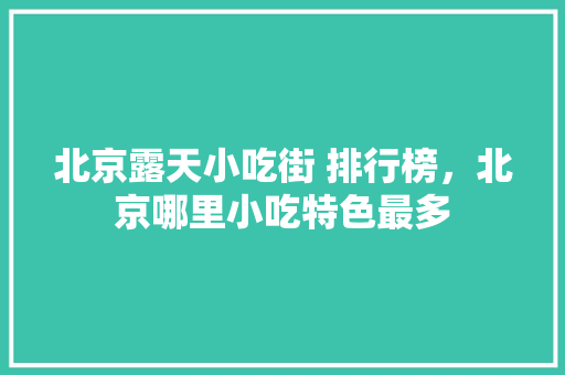 北京露天小吃街 排行榜，北京哪里小吃特色最多 北京露天小吃街 排行榜，北京哪里小吃特色最多 家居窍门