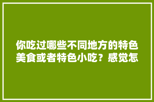 你吃过哪些不同地方的特色美食或者特色小吃？感觉怎么样，怎样查当地特色美食 你吃过哪些不同地方的特色美食或者特色小吃？感觉怎么样，怎样查当地特色美食 健康建议
