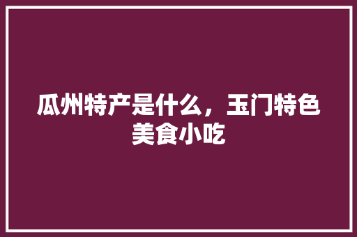 瓜州特产是什么，玉门特色美食小吃 瓜州特产是什么，玉门特色美食小吃 旅行资讯