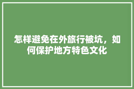 怎样避免在外旅行被坑，如何保护地方特色文化 怎样避免在外旅行被坑，如何保护地方特色文化 健康建议