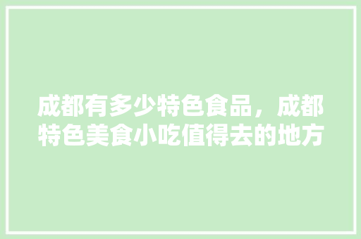 成都有多少特色食品，成都特色美食小吃值得去的地方 成都有多少特色食品，成都特色美食小吃值得去的地方 健康建议