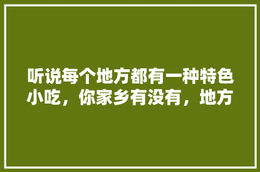 听说每个地方都有一种特色小吃，你家乡有没有，地方小吃特产 听说每个地方都有一种特色小吃，你家乡有没有，地方小吃特产 家居窍门