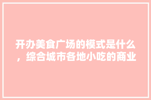 开办美食广场的模式是什么，综合城市各地小吃的商业模式 开办美食广场的模式是什么，综合城市各地小吃的商业模式 健康建议
