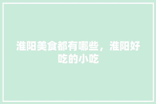 淮阳美食都有哪些,淮阳好吃的小吃 美食推荐 淮阳美食都有哪些,淮阳好吃的小吃 淮阳美食都有哪些,淮阳好吃的小吃 美食推荐