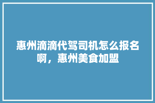 惠州滴滴代驾司机怎么报名啊，惠州美食加盟 惠州滴滴代驾司机怎么报名啊，惠州美食加盟 家居窍门