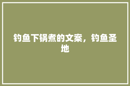 钓鱼下锅煮的文案，钓鱼圣地 钓鱼下锅煮的文案，钓鱼圣地 旅行资讯