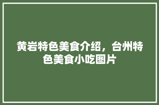 黄岩特色美食介绍，台州特色美食小吃图片 黄岩特色美食介绍，台州特色美食小吃图片 旅行资讯