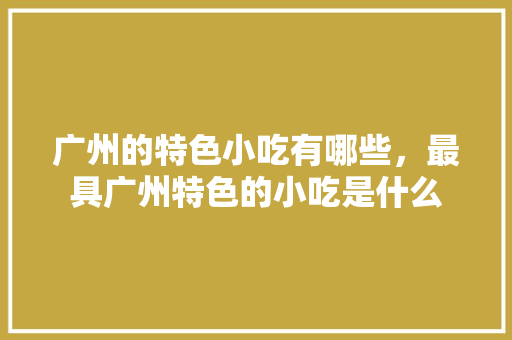 广州的特色小吃有哪些，最具广州特色的小吃是什么 广州的特色小吃有哪些，最具广州特色的小吃是什么 健康建议
