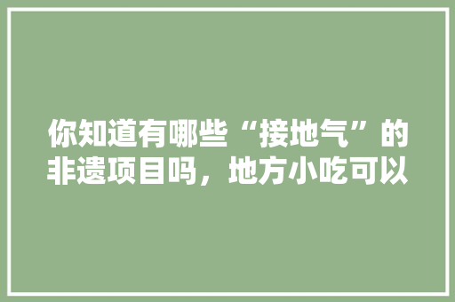你知道有哪些“接地气”的非遗项目吗，地方小吃可以申请国家非物质文化遗产 你知道有哪些“接地气”的非遗项目吗，地方小吃可以申请国家非物质文化遗产 家居窍门