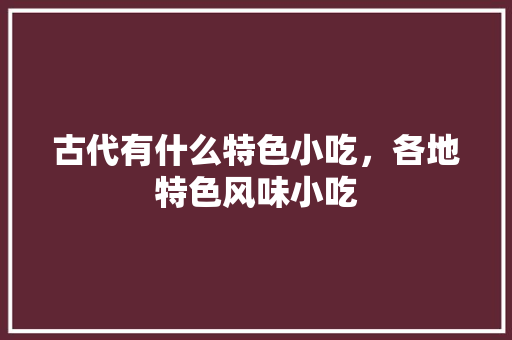 古代有什么特色小吃，各地特色风味小吃 古代有什么特色小吃，各地特色风味小吃 旅行资讯