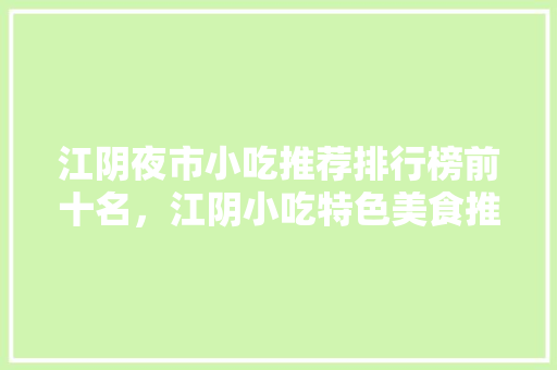 江阴夜市小吃推荐排行榜前十名，江阴小吃特色美食推荐 江阴夜市小吃推荐排行榜前十名，江阴小吃特色美食推荐 美食推荐