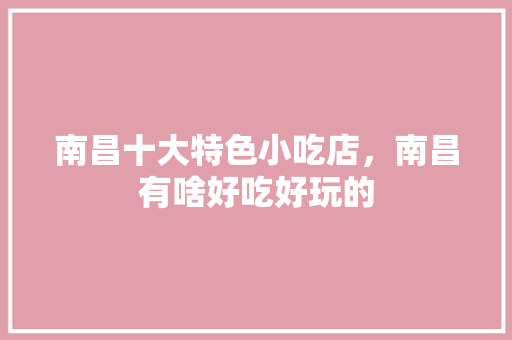 南昌十大特色小吃店，南昌有啥好吃好玩的 南昌十大特色小吃店，南昌有啥好吃好玩的 生活指南