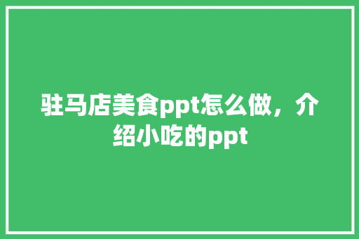 驻马店美食ppt怎么做，介绍小吃的ppt