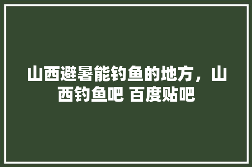 山西避暑能钓鱼的地方，山西钓鱼吧 百度贴吧 山西避暑能钓鱼的地方，山西钓鱼吧 百度贴吧 健康建议