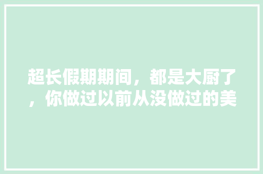 超长假期期间，都是大厨了，你做过以前从没做过的美食有哪些，挑战吃各种美食 超长假期期间，都是大厨了，你做过以前从没做过的美食有哪些，挑战吃各种美食 健康建议