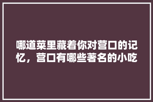 哪道菜里藏着你对营口的记忆，营口有哪些著名的小吃 哪道菜里藏着你对营口的记忆，营口有哪些著名的小吃 美食推荐