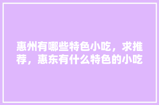 惠州有哪些特色小吃，求推荐，惠东有什么特色的小吃 惠州有哪些特色小吃，求推荐，惠东有什么特色的小吃 生活指南