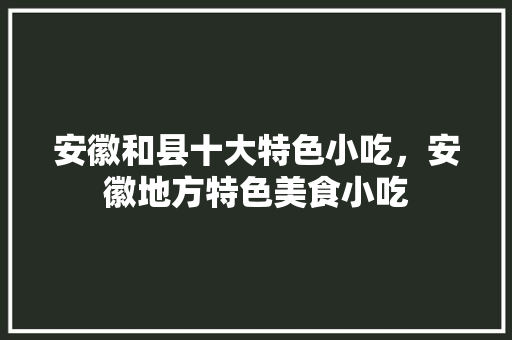 安徽和县十大特色小吃，安徽地方特色美食小吃 安徽和县十大特色小吃，安徽地方特色美食小吃 旅行资讯