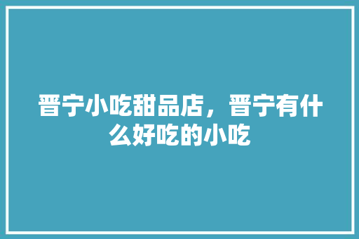 晋宁小吃甜品店，晋宁有什么好吃的小吃