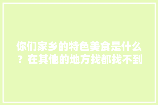 你们家乡的特色美食是什么？在其他的地方找都找不到的那种，地方小吃特产 你们家乡的特色美食是什么？在其他的地方找都找不到的那种，地方小吃特产 生活指南
