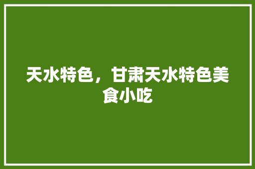 天水特色，甘肃天水特色美食小吃 天水特色，甘肃天水特色美食小吃 旅行资讯