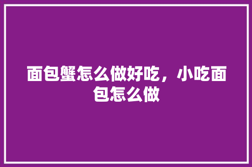 面包蟹怎么做好吃，小吃面包怎么做 面包蟹怎么做好吃，小吃面包怎么做 健康建议