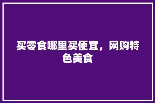 买零食哪里买便宜，网购特色美食